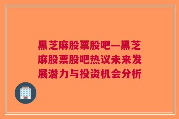 黑芝麻股票股吧—黑芝麻股票股吧热议未来发展潜力与投资机会分析