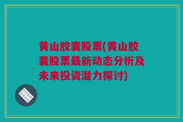 黄山胶囊股票(黄山胶囊股票最新动态分析及未来投资潜力探讨)