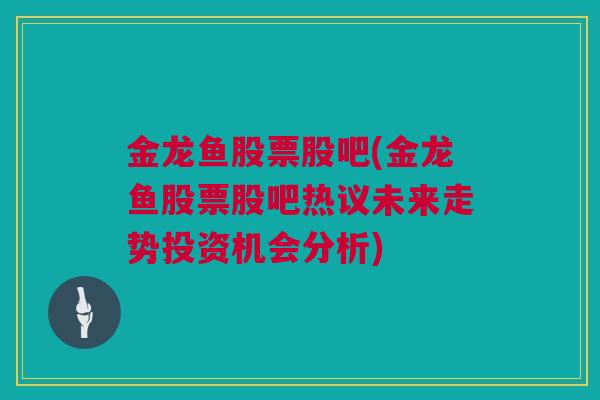 金龙鱼股票股吧(金龙鱼股票股吧热议未来走势投资机会分析)