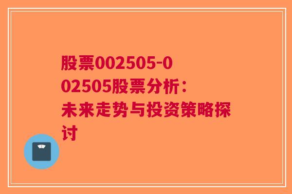 股票002505-002505股票分析：未来走势与投资策略探讨