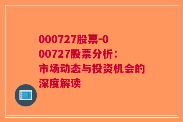 000727股票-000727股票分析：市场动态与投资机会的深度解读