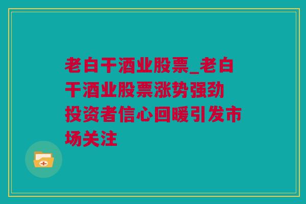 老白干酒业股票_老白干酒业股票涨势强劲 投资者信心回暖引发市场关注