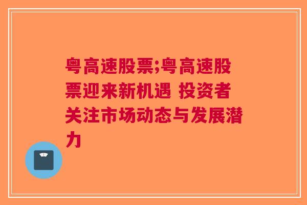 粤高速股票;粤高速股票迎来新机遇 投资者关注市场动态与发展潜力