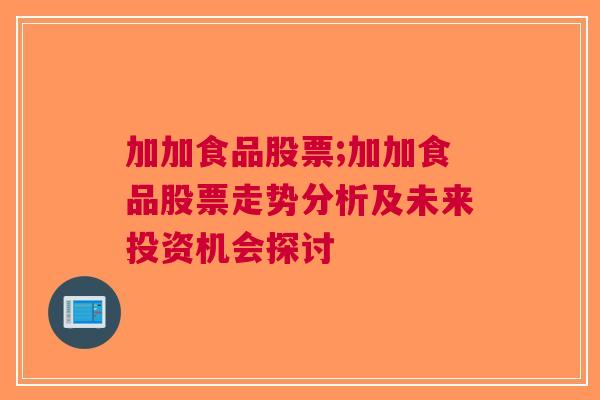 加加食品股票;加加食品股票走势分析及未来投资机会探讨