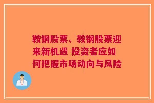 鞍钢股票、鞍钢股票迎来新机遇 投资者应如何把握市场动向与风险