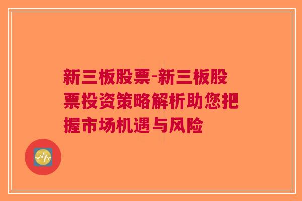 新三板股票-新三板股票投资策略解析助您把握市场机遇与风险