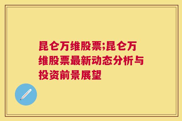 昆仑万维股票;昆仑万维股票最新动态分析与投资前景展望