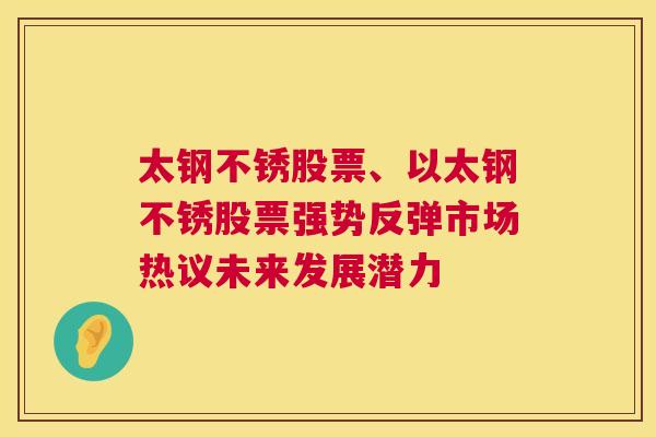 太钢不锈股票、以太钢不锈股票强势反弹市场热议未来发展潜力