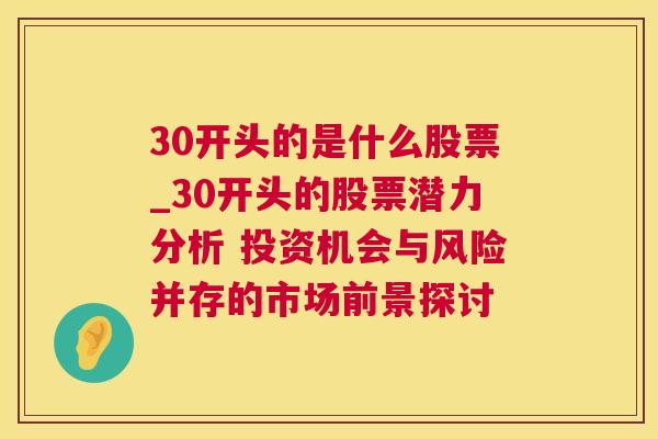 30开头的是什么股票_30开头的股票潜力分析 投资机会与风险并存的市场前景探讨