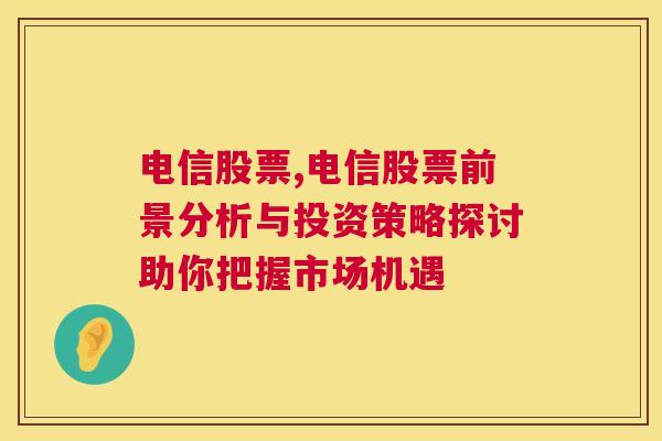 电信股票,电信股票前景分析与投资策略探讨助你把握市场机遇