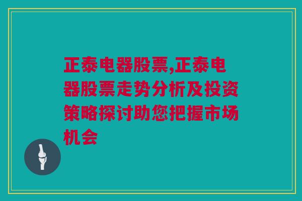 正泰电器股票,正泰电器股票走势分析及投资策略探讨助您把握市场机会