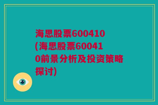 海思股票600410(海思股票600410前景分析及投资策略探讨)