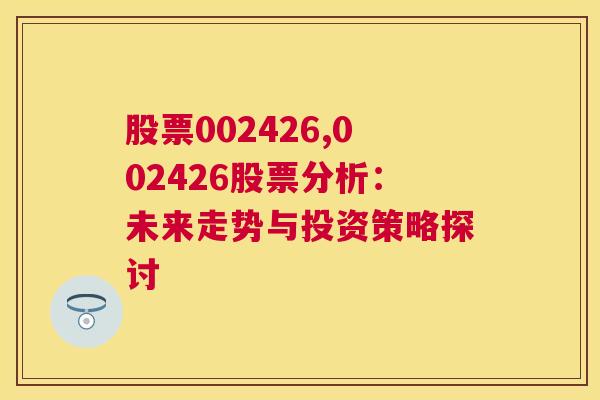 股票002426,002426股票分析：未来走势与投资策略探讨