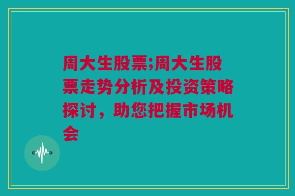 周大生股票;周大生股票走势分析及投资策略探讨，助您把握市场机会