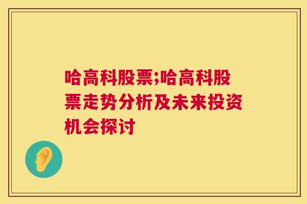 哈高科股票;哈高科股票走势分析及未来投资机会探讨