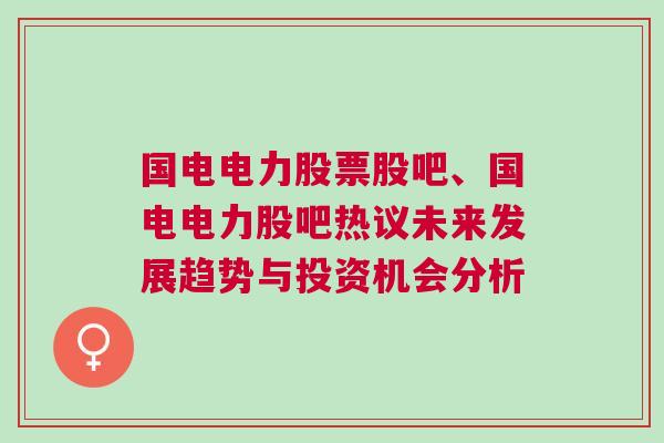 国电电力股票股吧、国电电力股吧热议未来发展趋势与投资机会分析