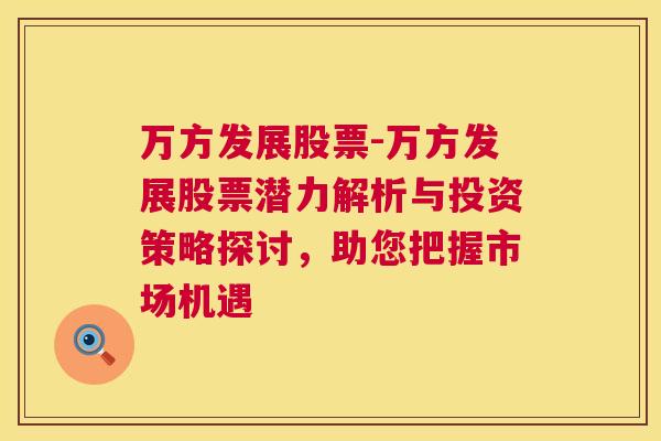 万方发展股票-万方发展股票潜力解析与投资策略探讨，助您把握市场机遇