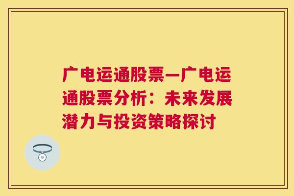 广电运通股票—广电运通股票分析：未来发展潜力与投资策略探讨