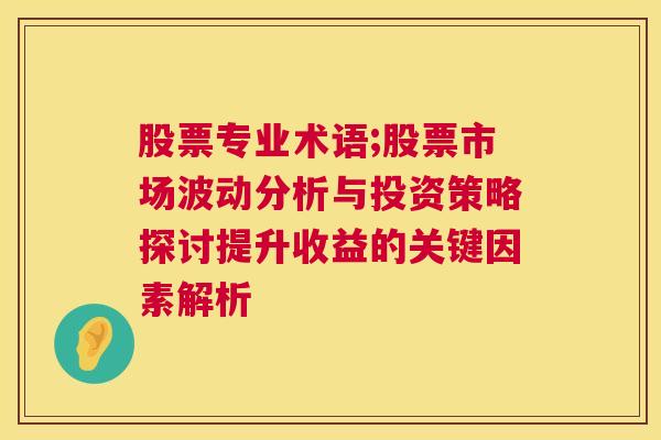 股票专业术语;股票市场波动分析与投资策略探讨提升收益的关键因素解析