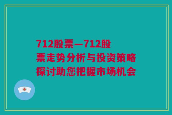 712股票—712股票走势分析与投资策略探讨助您把握市场机会