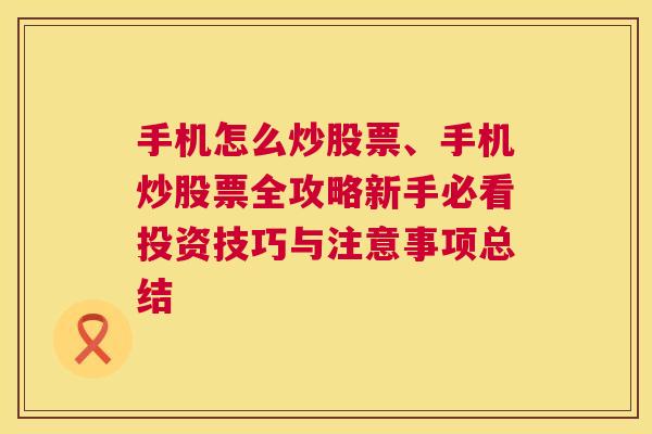 手机怎么炒股票、手机炒股票全攻略新手必看投资技巧与注意事项总结