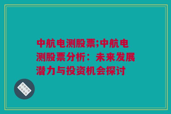 中航电测股票;中航电测股票分析：未来发展潜力与投资机会探讨