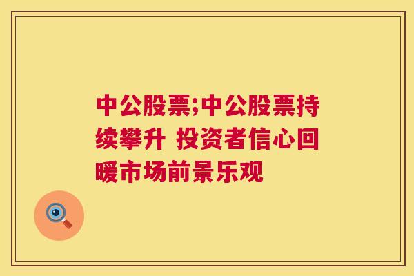 中公股票;中公股票持续攀升 投资者信心回暖市场前景乐观