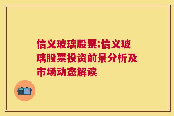 信义玻璃股票;信义玻璃股票投资前景分析及市场动态解读