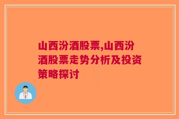 山西汾酒股票,山西汾酒股票走势分析及投资策略探讨