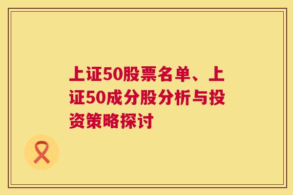 上证50股票名单、上证50成分股分析与投资策略探讨