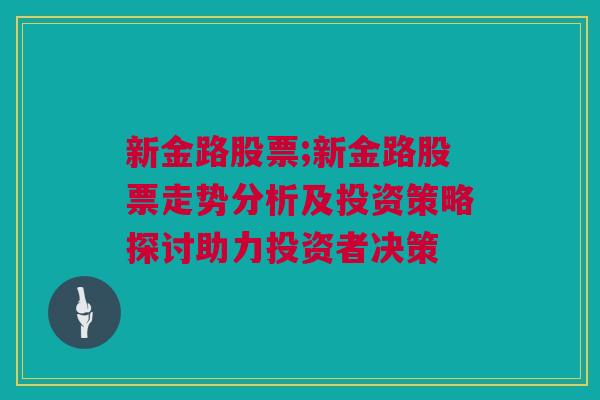 新金路股票;新金路股票走势分析及投资策略探讨助力投资者决策