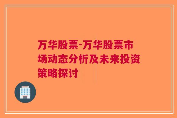 万华股票-万华股票市场动态分析及未来投资策略探讨