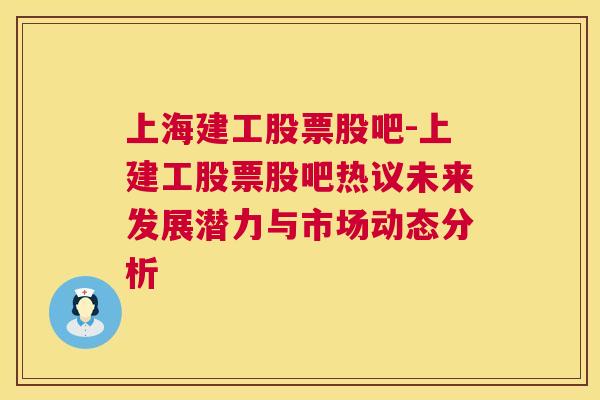 上海建工股票股吧-上建工股票股吧热议未来发展潜力与市场动态分析