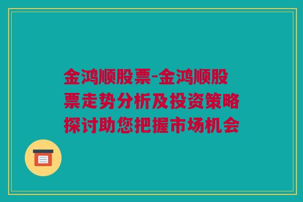 金鸿顺股票-金鸿顺股票走势分析及投资策略探讨助您把握市场机会