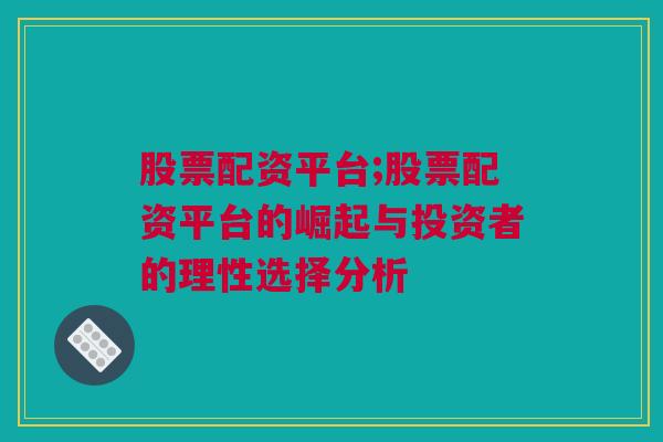 股票配资平台;股票配资平台的崛起与投资者的理性选择分析