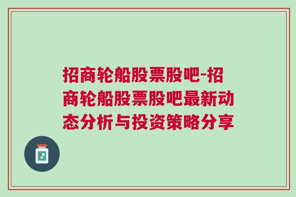 招商轮船股票股吧-招商轮船股票股吧最新动态分析与投资策略分享