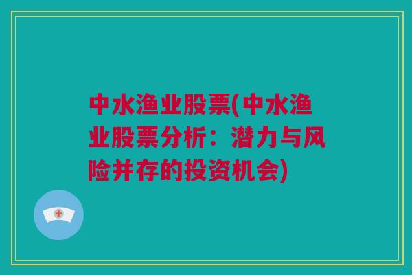 中水渔业股票(中水渔业股票分析：潜力与风险并存的投资机会)