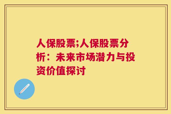 人保股票;人保股票分析：未来市场潜力与投资价值探讨