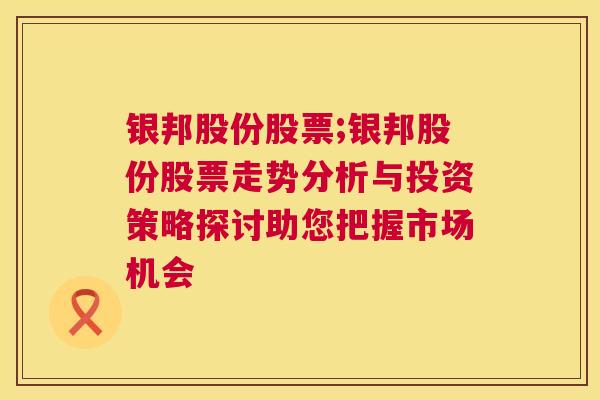 银邦股份股票;银邦股份股票走势分析与投资策略探讨助您把握市场机会