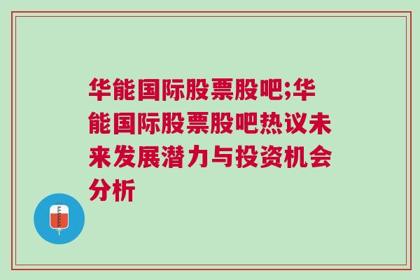 华能国际股票股吧;华能国际股票股吧热议未来发展潜力与投资机会分析