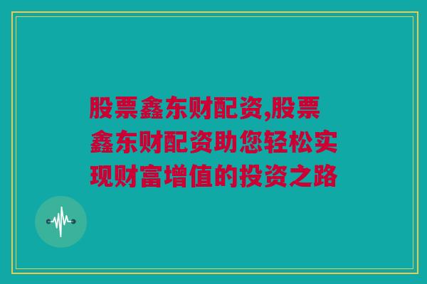 股票鑫东财配资,股票鑫东财配资助您轻松实现财富增值的投资之路