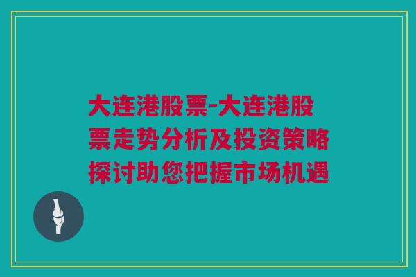 大连港股票-大连港股票走势分析及投资策略探讨助您把握市场机遇