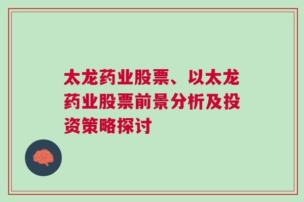 太龙药业股票、以太龙药业股票前景分析及投资策略探讨