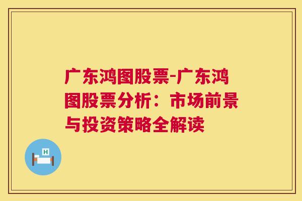 广东鸿图股票-广东鸿图股票分析：市场前景与投资策略全解读