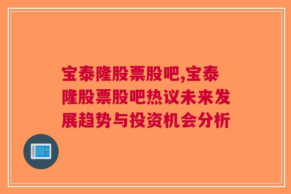 宝泰隆股票股吧,宝泰隆股票股吧热议未来发展趋势与投资机会分析