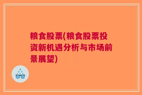 粮食股票(粮食股票投资新机遇分析与市场前景展望)