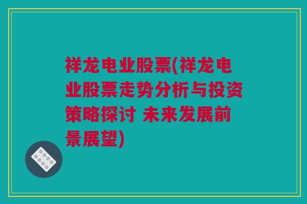 祥龙电业股票(祥龙电业股票走势分析与投资策略探讨 未来发展前景展望)