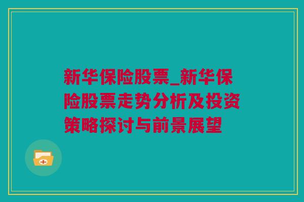 新华保险股票_新华保险股票走势分析及投资策略探讨与前景展望