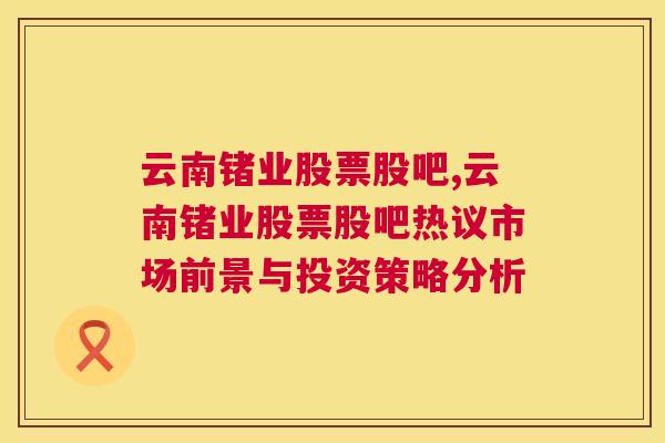 云南锗业股票股吧,云南锗业股票股吧热议市场前景与投资策略分析