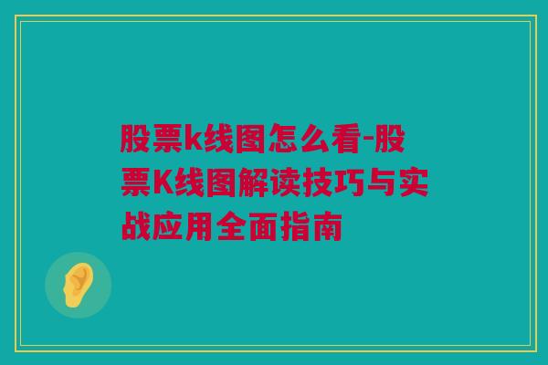 股票k线图怎么看-股票K线图解读技巧与实战应用全面指南